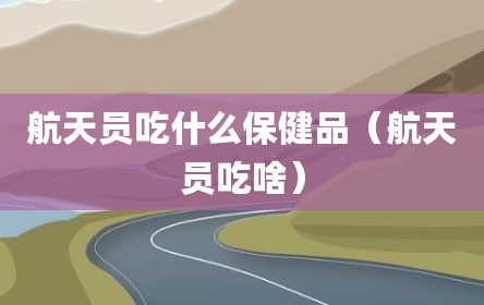 航天员吃什么保健品（航天员吃啥）