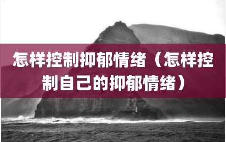 怎样控制抑郁情绪（怎样控制自己的抑郁情绪）
