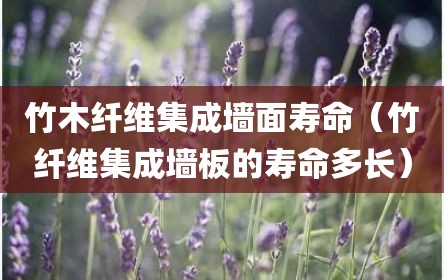 竹木纤维集成墙面寿命（竹纤维集成墙板的寿命多长）