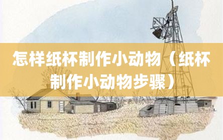 怎样纸杯制作小动物（纸杯制作小动物步骤）