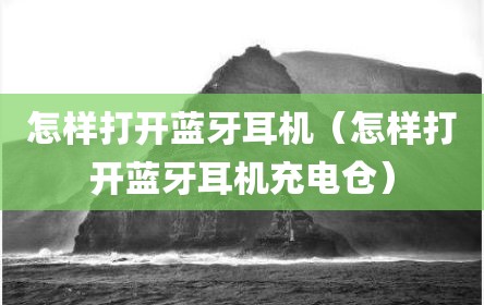 怎样打开蓝牙耳机（怎样打开蓝牙耳机充电仓）