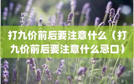 打九价前后要注意什么（打九价前后要注意什么忌口）