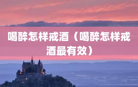喝醉怎样戒酒（喝醉怎样戒酒最有效）