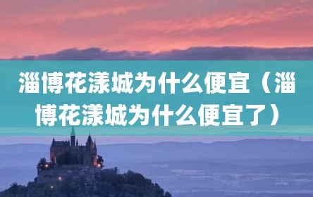 淄博花漾城为什么便宜（淄博花漾城为什么便宜了）
