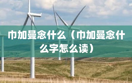 巾加曼念什么（巾加曼念什么字怎么读）