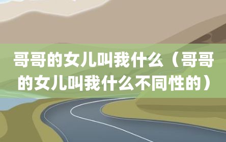 哥哥的女儿叫我什么（哥哥的女儿叫我什么不同性的）