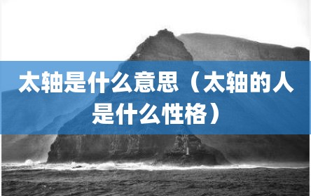太轴是什么意思（太轴的人是什么性格）