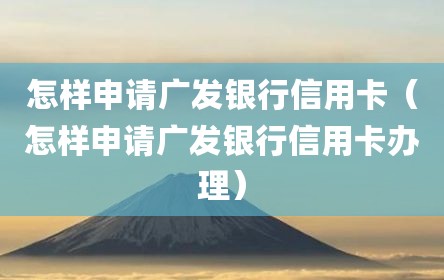 怎样申请广发银行信用卡（怎样申请广发银行信用卡办理）