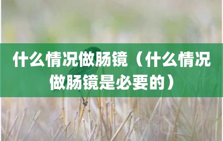 什么情况做肠镜（什么情况做肠镜是必要的）