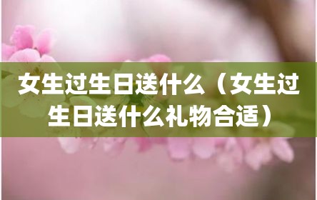 女生过生日送什么（女生过生日送什么礼物合适）