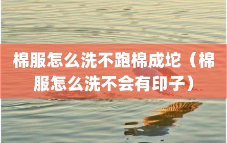 棉服怎么洗不跑棉成坨（棉服怎么洗不会有印子）