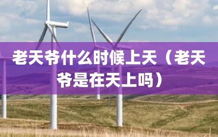 老天爷什么时候上天（老天爷是在天上吗）
