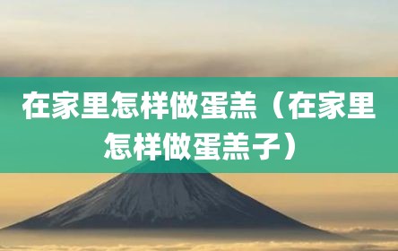 在家里怎样做蛋羔（在家里怎样做蛋羔子）