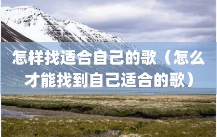 怎样找适合自己的歌（怎么才能找到自己适合的歌）