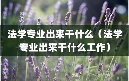 法学专业出来干什么（法学专业出来干什么工作）