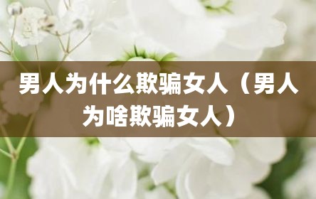 男人为什么欺骗女人（男人为啥欺骗女人）