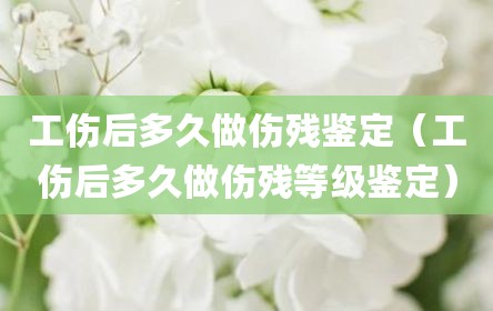 工伤后多久做伤残鉴定（工伤后多久做伤残等级鉴定）