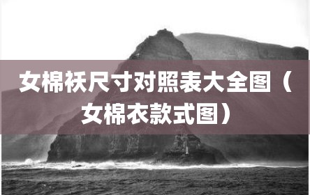 女棉袄尺寸对照表大全图（女棉衣款式图）