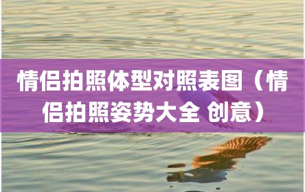 情侣拍照体型对照表图（情侣拍照姿势大全 创意）