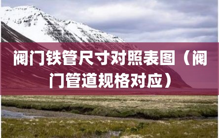 阀门铁管尺寸对照表图（阀门管道规格对应）