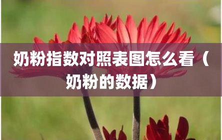 奶粉指数对照表图怎么看（奶粉的数据）
