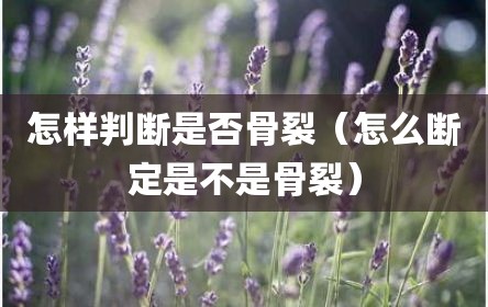 怎样判断是否骨裂（怎么断定是不是骨裂）
