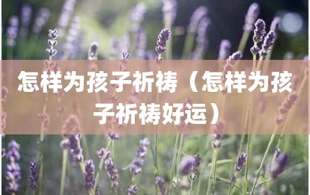 怎样为孩子祈祷（怎样为孩子祈祷好运）
