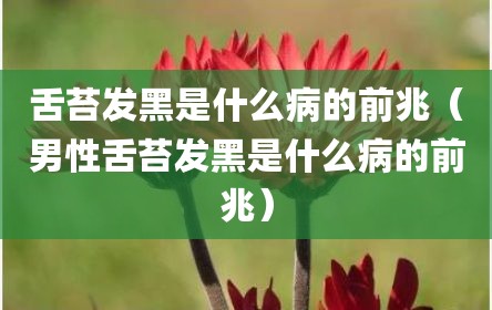 舌苔发黑是什么病的前兆（男性舌苔发黑是什么病的前兆）