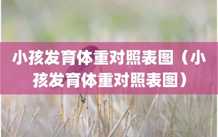 小孩发育体重对照表图（小孩发育体重对照表图）