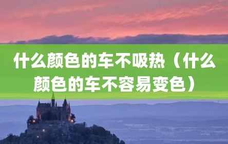 什么颜色的车不吸热（什么颜色的车不容易变色）