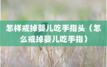 怎样戒掉婴儿吃手指头（怎么戒掉婴儿吃手指）
