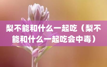 梨不能和什么一起吃（梨不能和什么一起吃会中毒）