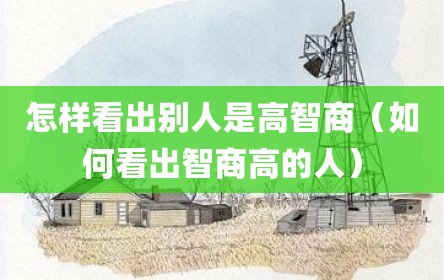 怎样看出别人是高智商（如何看出智商高的人）