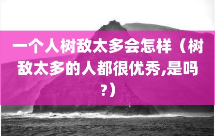 一个人树敌太多会怎样（树敌太多的人都很优秀,是吗?）