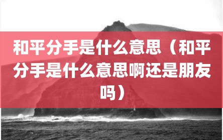 和平分手是什么意思（和平分手是什么意思啊还是朋友吗）