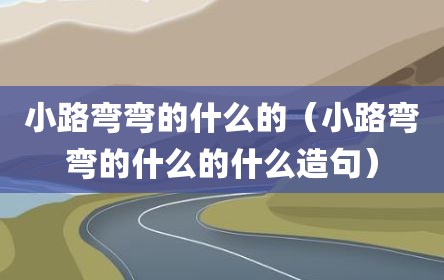 小路弯弯的什么的（小路弯弯的什么的什么造句）