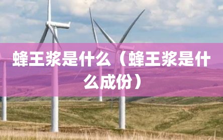 蜂王浆是什么（蜂王浆是什么成份）