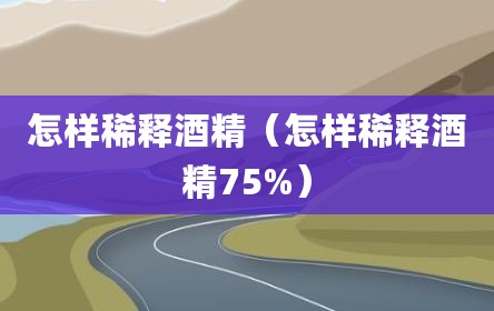 怎样稀释酒精（怎样稀释酒精75%）