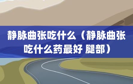 静脉曲张吃什么（静脉曲张吃什么药最好 腿部）