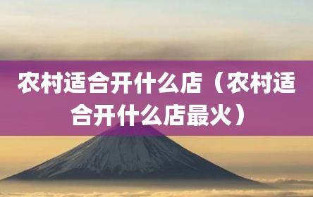 农村适合开什么店（农村适合开什么店最火）