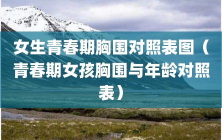 女生青春期胸围对照表图（青春期女孩胸围与年龄对照表）