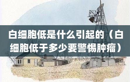 白细胞低是什么引起的（白细胞低于多少要警惕肿瘤）