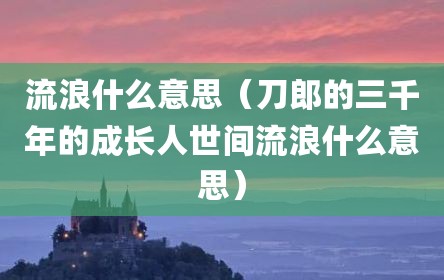 流浪什么意思（刀郎的三千年的成长人世间流浪什么意思）
