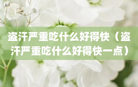 盗汗严重吃什么好得快（盗汗严重吃什么好得快一点）