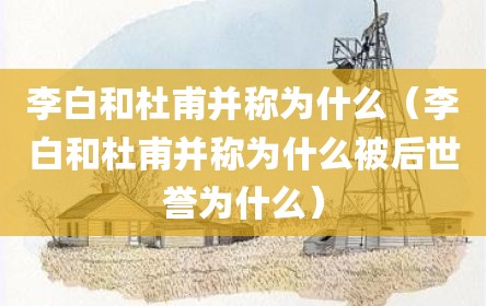 李白和杜甫并称为什么（李白和杜甫并称为什么被后世誉为什么）
