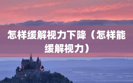 怎样缓解视力下降（怎样能缓解视力）