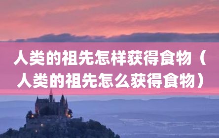人类的祖先怎样获得食物（人类的祖先怎么获得食物）