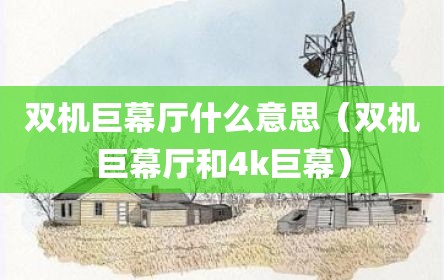 双机巨幕厅什么意思（双机巨幕厅和4k巨幕）