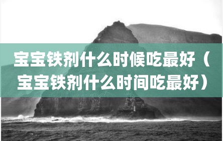 宝宝铁剂什么时候吃最好（宝宝铁剂什么时间吃最好）