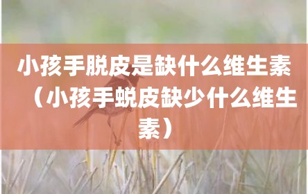 小孩手脱皮是缺什么维生素（小孩手蜕皮缺少什么维生素）